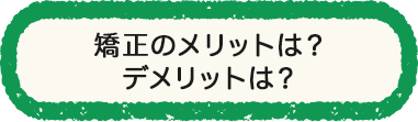 矯正のメリットは？デメリットは？